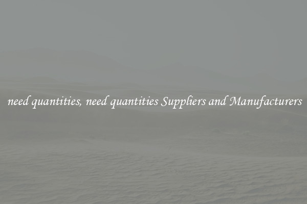 need quantities, need quantities Suppliers and Manufacturers