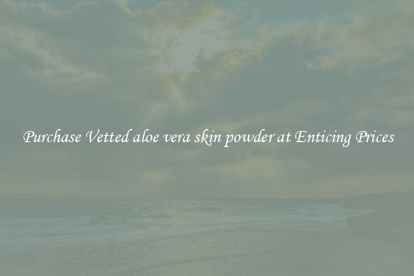 Purchase Vetted aloe vera skin powder at Enticing Prices