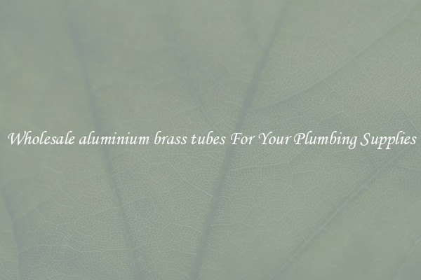 Wholesale aluminium brass tubes For Your Plumbing Supplies