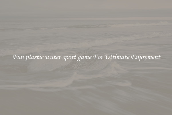 Fun plastic water sport game For Ultimate Enjoyment