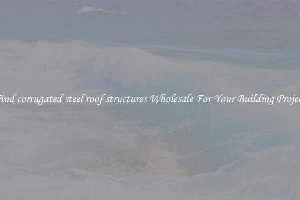 Find corrugated steel roof structures Wholesale For Your Building Project