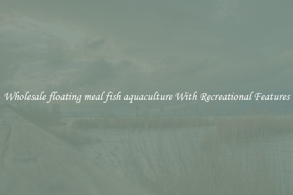 Wholesale floating meal fish aquaculture With Recreational Features