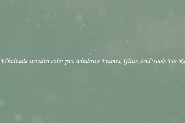 Get Wholesale wooden color pvc windows Frames, Glass And Tools For Repair