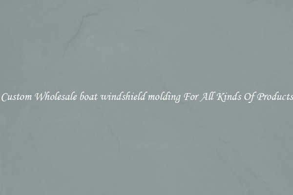 Custom Wholesale boat windshield molding For All Kinds Of Products