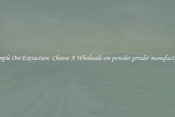 Simple Ore Extraction: Choose A Wholesale ore powder grinder manufacture