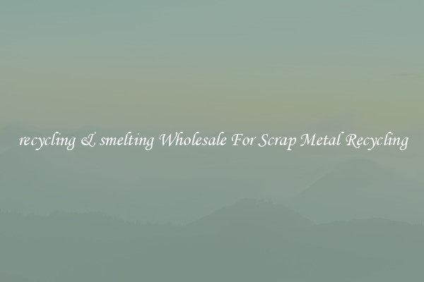 recycling & smelting Wholesale For Scrap Metal Recycling