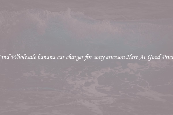 Find Wholesale banana car charger for sony ericsson Here At Good Prices