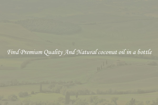 Find Premium Quality And Natural coconut oil in a bottle