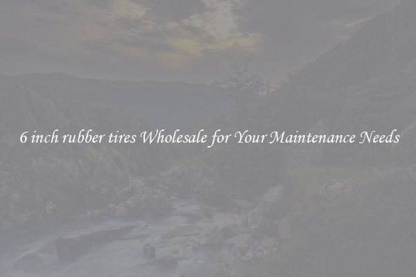 6 inch rubber tires Wholesale for Your Maintenance Needs