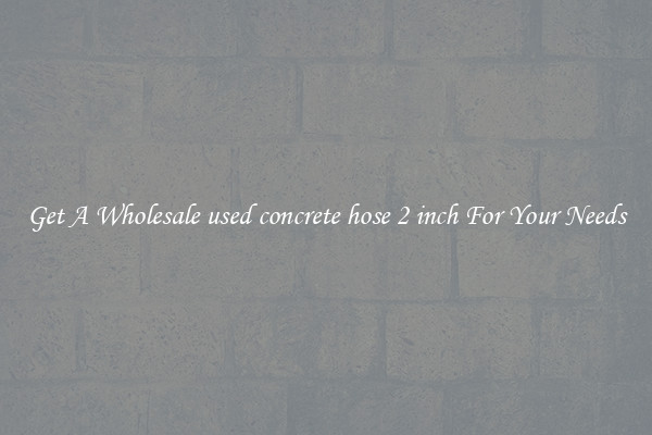 Get A Wholesale used concrete hose 2 inch For Your Needs