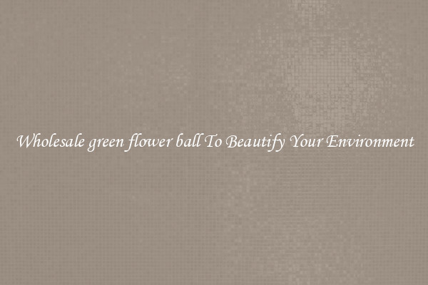Wholesale green flower ball To Beautify Your Environment