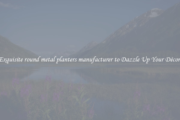 Exquisite round metal planters manufacturer to Dazzle Up Your Décor 