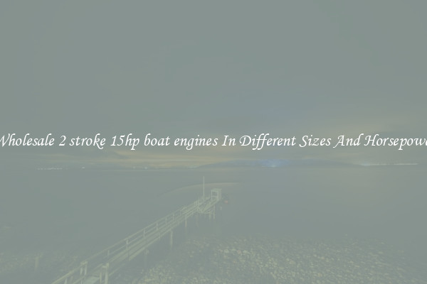 Wholesale 2 stroke 15hp boat engines In Different Sizes And Horsepower