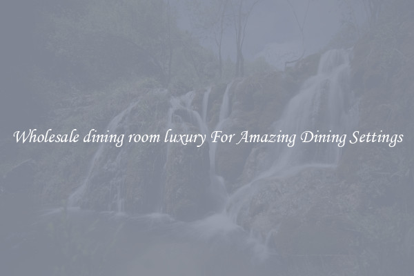 Wholesale dining room luxury For Amazing Dining Settings