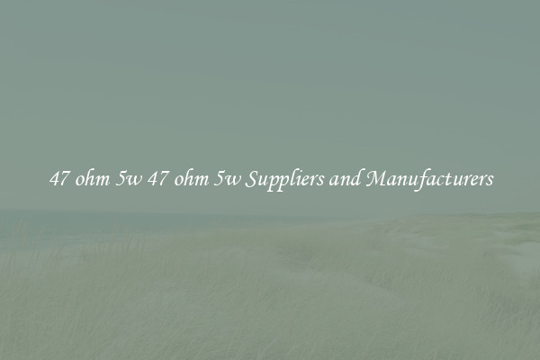 47 ohm 5w 47 ohm 5w Suppliers and Manufacturers