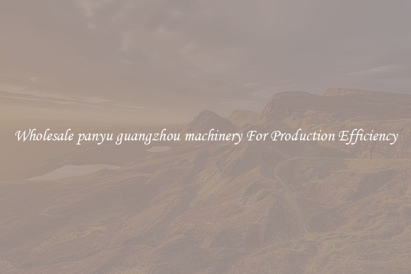 Wholesale panyu guangzhou machinery For Production Efficiency