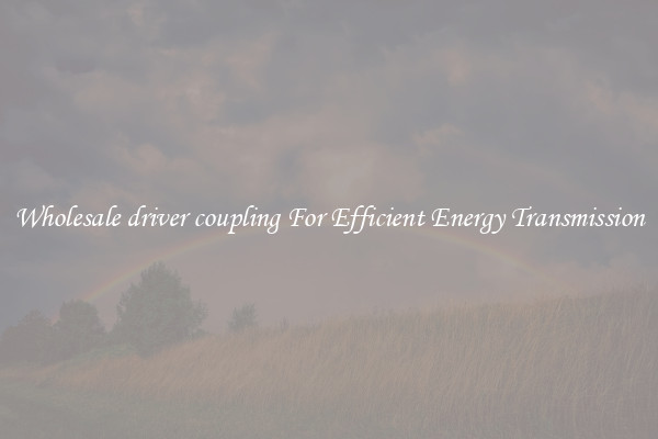 Wholesale driver coupling For Efficient Energy Transmission