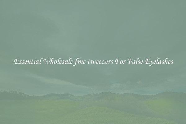 Essential Wholesale fine tweezers For False Eyelashes