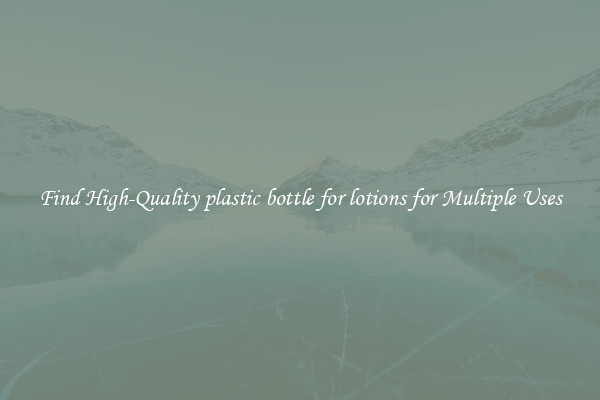 Find High-Quality plastic bottle for lotions for Multiple Uses