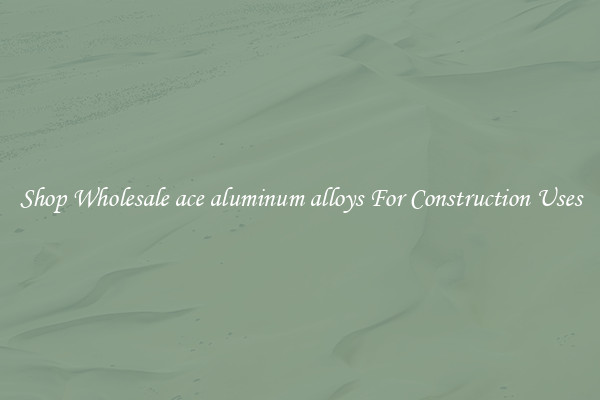 Shop Wholesale ace aluminum alloys For Construction Uses