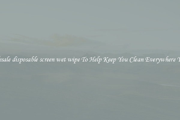 Wholesale disposable screen wet wipe To Help Keep You Clean Everywhere You Go