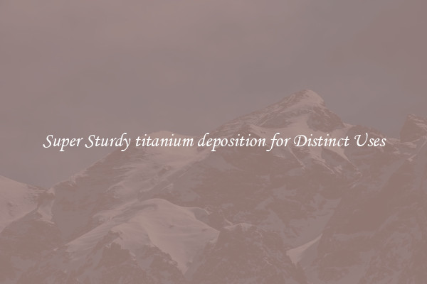 Super Sturdy titanium deposition for Distinct Uses