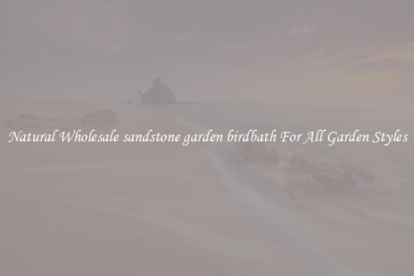 Natural Wholesale sandstone garden birdbath For All Garden Styles