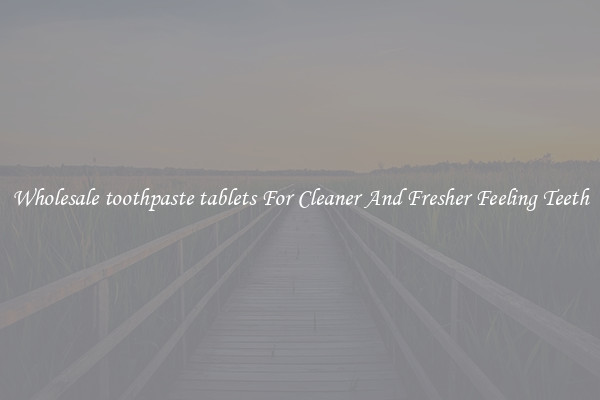 Wholesale toothpaste tablets For Cleaner And Fresher Feeling Teeth