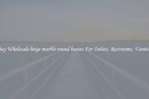 Buy Wholesale beige marble round basins For Toilets, Restrooms, Vanities