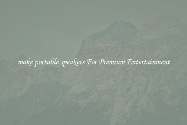 make portable speakers For Premium Entertainment