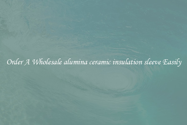 Order A Wholesale alumina ceramic insulation sleeve Easily