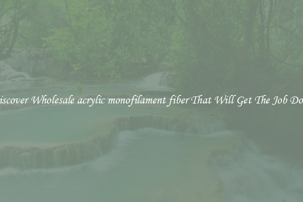 Discover Wholesale acrylic monofilament fiber That Will Get The Job Done
