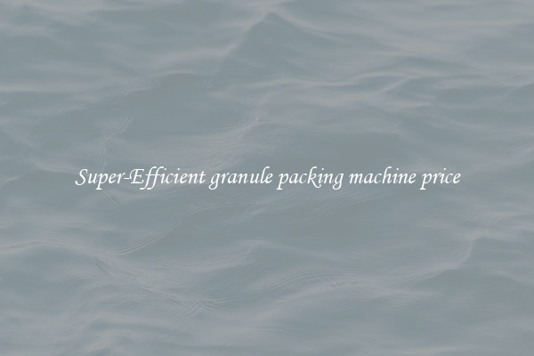 Super-Efficient granule packing machine price
