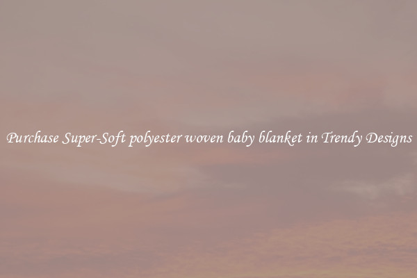 Purchase Super-Soft polyester woven baby blanket in Trendy Designs