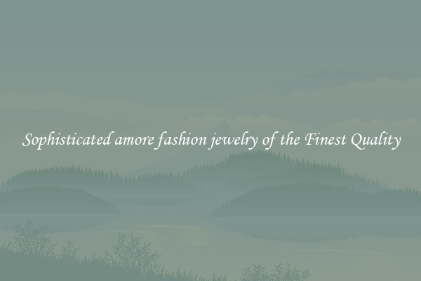 Sophisticated amore fashion jewelry of the Finest Quality