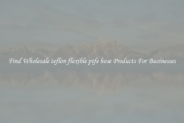 Find Wholesale teflon flexible ptfe hose Products For Businesses