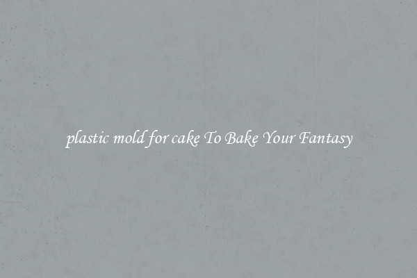 plastic mold for cake To Bake Your Fantasy