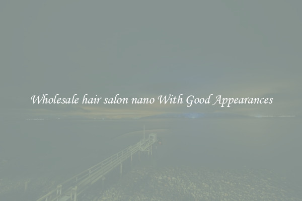 Wholesale hair salon nano With Good Appearances